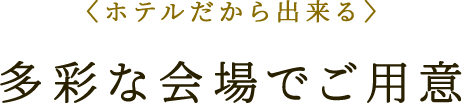 〈ホテルだから出来る〉多彩な会場でご用意 